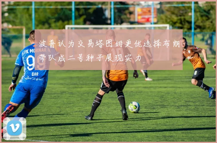 波普认为交易塔图姆更优选择布朗带队成二号种子展现实力