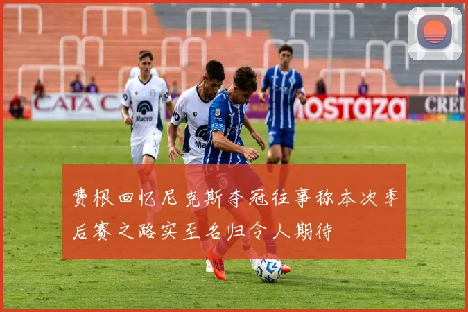 费根回忆尼克斯夺冠往事称本次季后赛之路实至名归令人期待