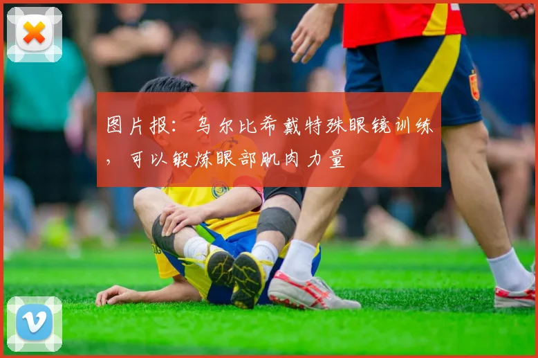 图片报：乌尔比希戴特殊眼镜训练，可以锻炼眼部肌肉力量