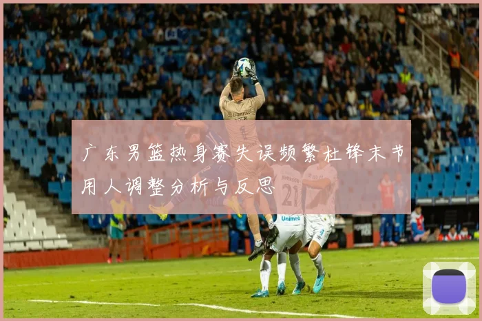广东男篮热身赛失误频繁杜锋末节用人调整分析与反思