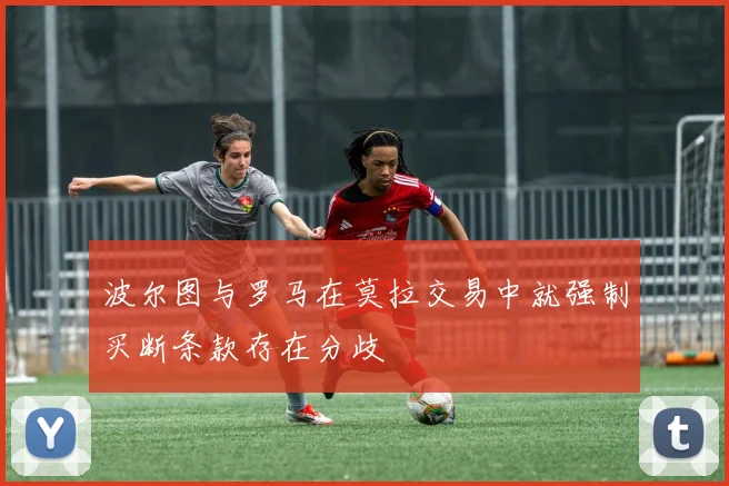 波尔图与罗马在莫拉交易中就强制买断条款存在分歧