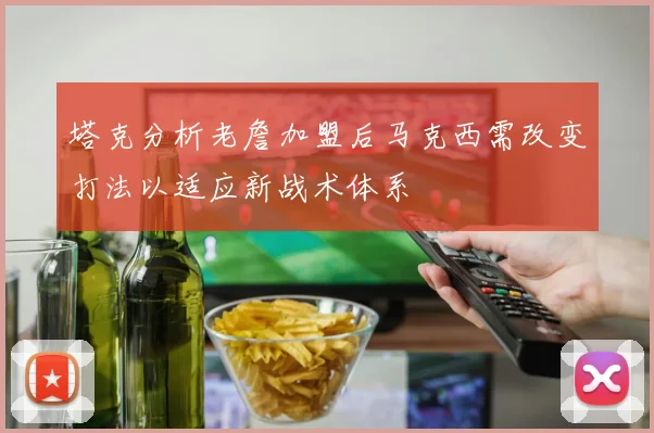 塔克分析老詹加盟后马克西需改变打法以适应新战术体系