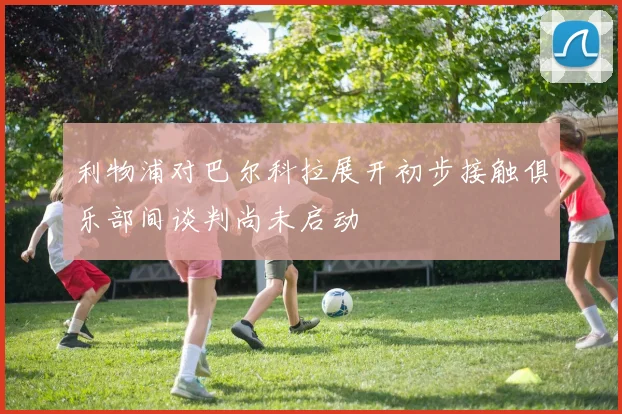 利物浦对巴尔科拉展开初步接触俱乐部间谈判尚未启动