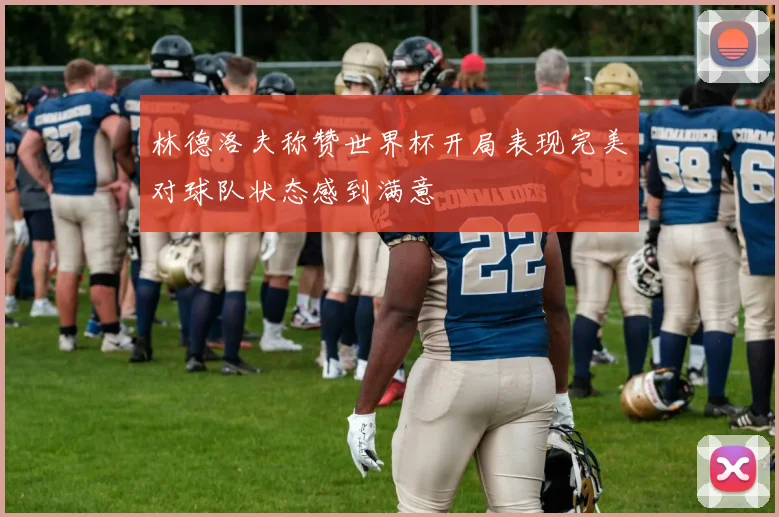 林德洛夫称赞世界杯开局表现完美对球队状态感到满意