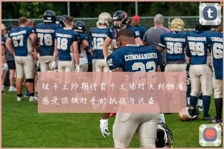 纽卡主帅期待首个主场对决利物浦感受顶级对手的挑战与兴奋