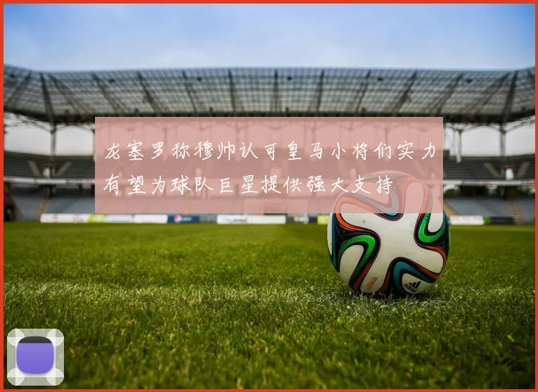 龙塞罗称穆帅认可皇马小将们实力有望为球队巨星提供强大支持